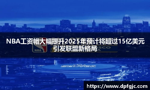 NBA工资帽大幅提升2025年预计将超过15亿美元引发联盟新格局
